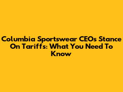 Columbia Sportswear CEO's Stance On Tariffs: What You Need To Know