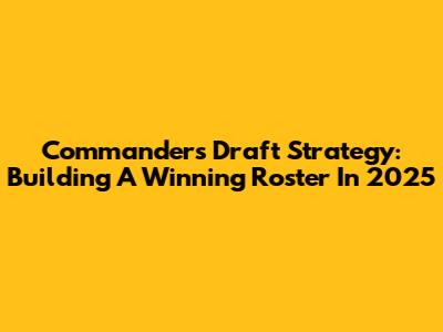Commanders' Draft Strategy: Building A Winning Roster In 2025