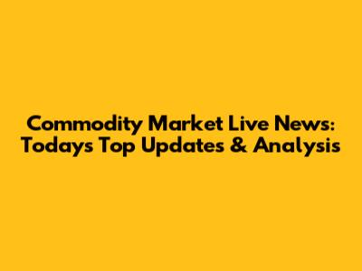 Commodity Market Live News: Today's Top Updates & Analysis
