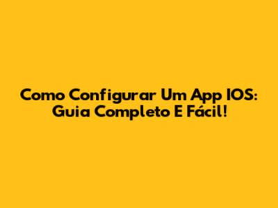 Como Configurar Um App IOS: Guia Completo E Fácil!
