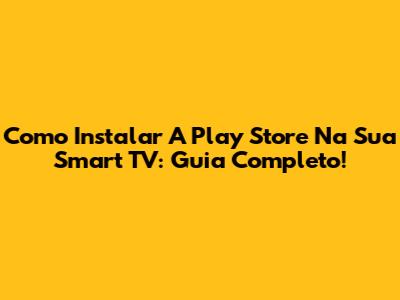 Como Instalar A Play Store Na Sua Smart TV: Guia Completo!