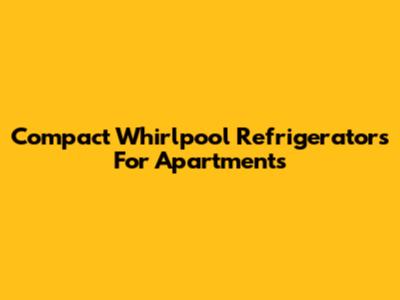 Compact Whirlpool Refrigerators For Apartments