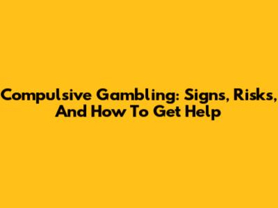 Compulsive Gambling: Signs, Risks, And How To Get Help