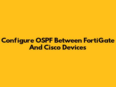 Configure OSPF Between FortiGate And Cisco Devices