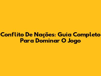Conflito De Nações: Guia Completo Para Dominar O Jogo