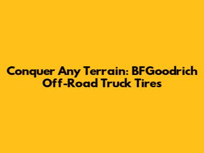 Conquer Any Terrain: BFGoodrich Off-Road Truck Tires