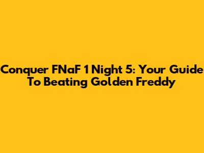 Conquer FNaF 1 Night 5: Your Guide To Beating Golden Freddy