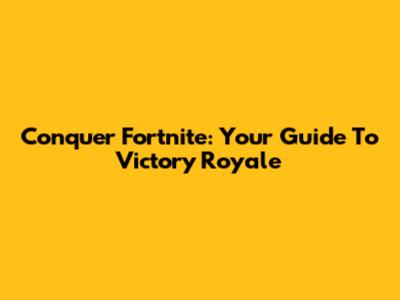 Conquer Fortnite: Your Guide To Victory Royale