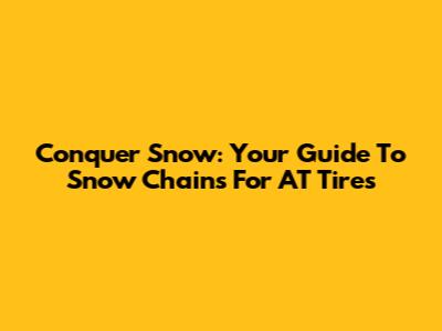 Conquer Snow: Your Guide To Snow Chains For AT Tires