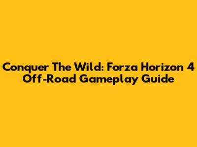 Conquer The Wild: Forza Horizon 4 Off-Road Gameplay Guide