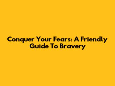 Conquer Your Fears: A Friendly Guide To Bravery