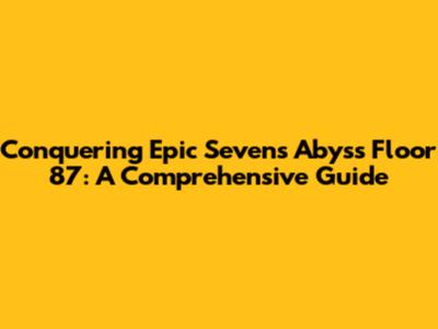 Conquering Epic Seven's Abyss Floor 87: A Comprehensive Guide