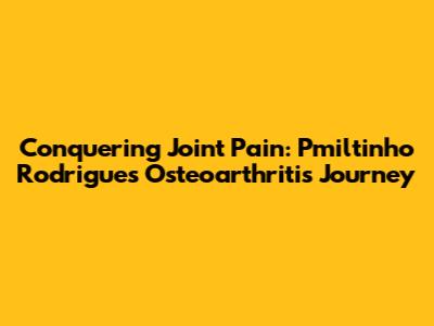 Conquering Joint Pain: Pmiltinho Rodrigues' Osteoarthritis Journey