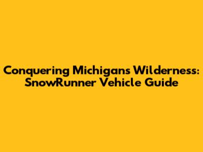 Conquering Michigan's Wilderness: SnowRunner Vehicle Guide