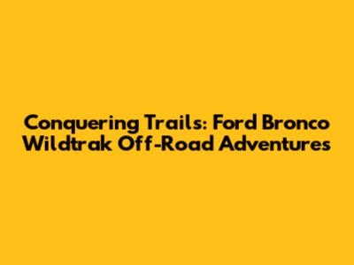 Conquering Trails: Ford Bronco Wildtrak Off-Road Adventures