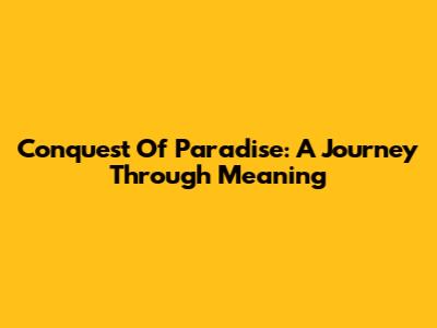Conquest Of Paradise: A Journey Through Meaning