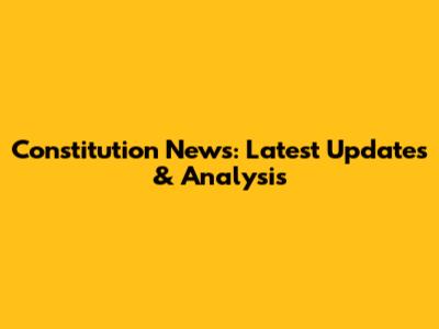 Constitution News: Latest Updates & Analysis