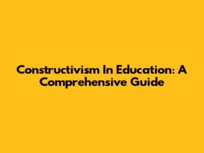 Constructivism In Education: A Comprehensive Guide