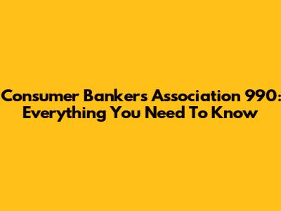 Consumer Bankers Association 990: Everything You Need To Know