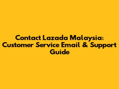 Contact Lazada Malaysia: Customer Service Email & Support Guide