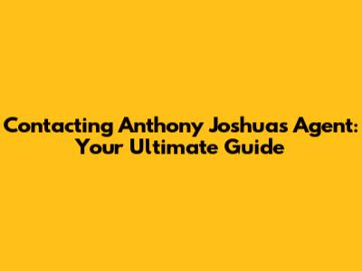 Contacting Anthony Joshua's Agent: Your Ultimate Guide