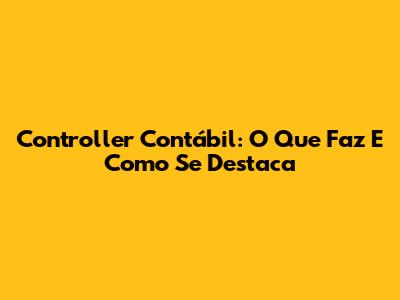 Controller Contábil: O Que Faz E Como Se Destaca