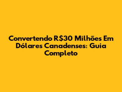 Convertendo R$30 Milhões Em Dólares Canadenses: Guia Completo