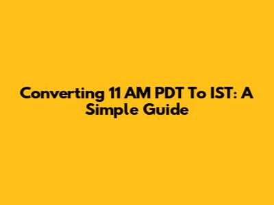 Converting 11 AM PDT To IST: A Simple Guide