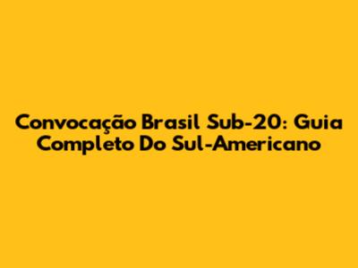 Convocação Brasil Sub-20: Guia Completo Do Sul-Americano