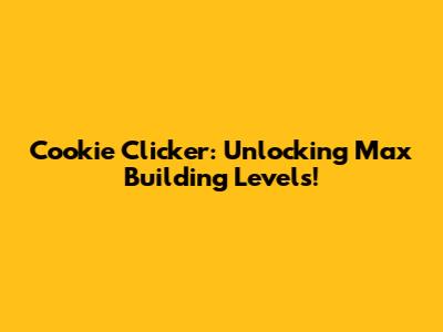 Cookie Clicker: Unlocking Max Building Levels!