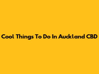 Cool Things To Do In Auckland CBD