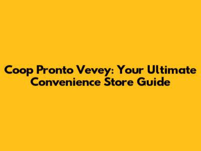 Coop Pronto Vevey: Your Ultimate Convenience Store Guide