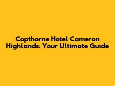 Copthorne Hotel Cameron Highlands: Your Ultimate Guide