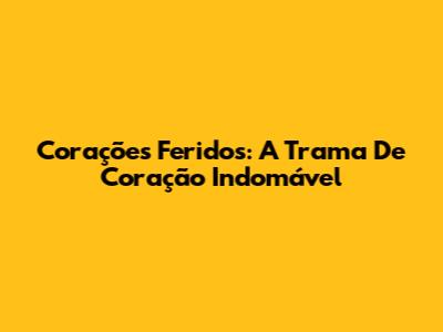 Corações Feridos: A Trama De Coração Indomável