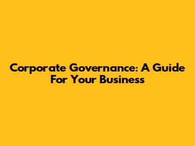 Corporate Governance: A Guide For Your Business