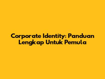 Corporate Identity: Panduan Lengkap Untuk Pemula