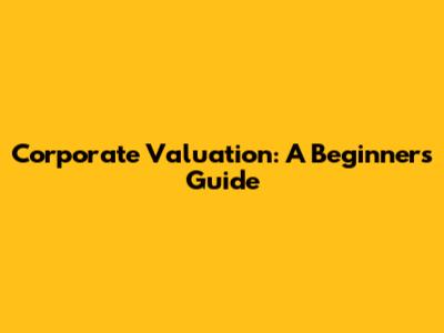 Corporate Valuation: A Beginner's Guide