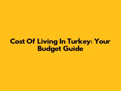 Cost Of Living In Turkey: Your Budget Guide