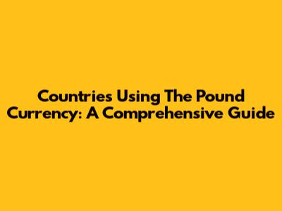 Countries Using The Pound Currency: A Comprehensive Guide