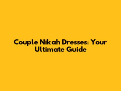 Couple Nikah Dresses: Your Ultimate Guide