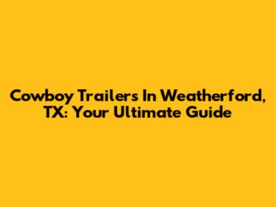 Cowboy Trailers In Weatherford, TX: Your Ultimate Guide