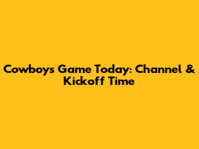 Cowboys Game Today: Channel & Kickoff Time