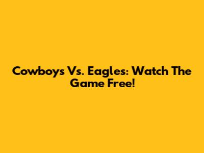 Cowboys Vs. Eagles: Watch The Game Free!
