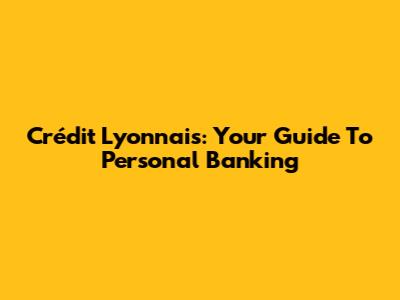 Crédit Lyonnais: Your Guide To Personal Banking