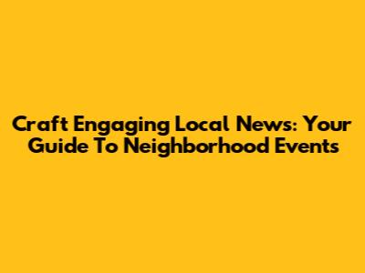 Craft Engaging Local News: Your Guide To Neighborhood Events