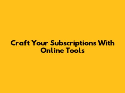 Craft Your Subscriptions With Online Tools