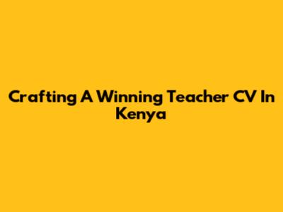 Crafting A Winning Teacher CV In Kenya