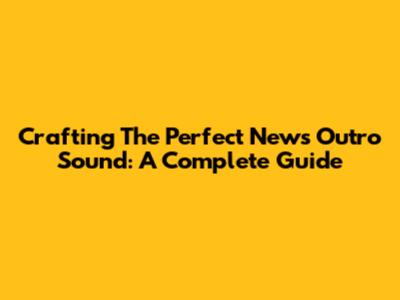 Crafting The Perfect News Outro Sound: A Complete Guide