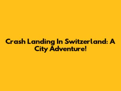 Crash Landing In Switzerland: A City Adventure!