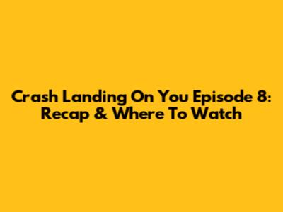 Crash Landing On You Episode 8: Recap & Where To Watch